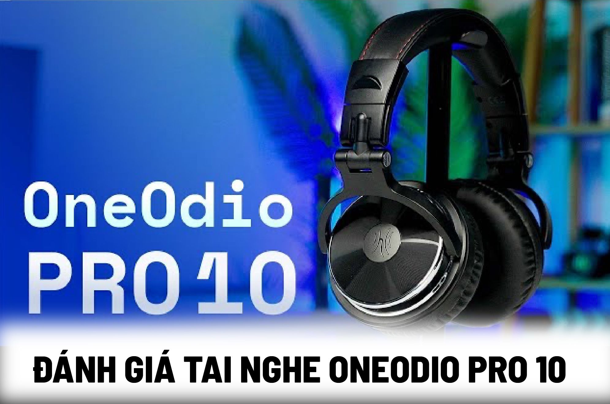 Đánh giá tai nghe OneOdio Pro 10 chi tiết nhất